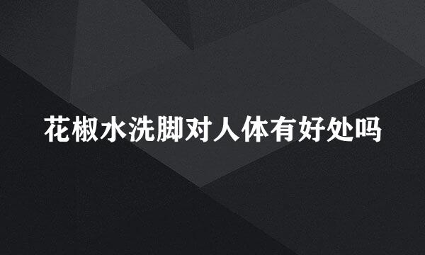 花椒水洗脚对人体有好处吗