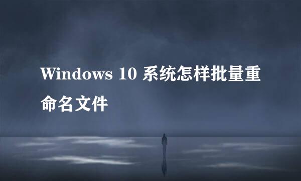 Windows 10 系统怎样批量重命名文件