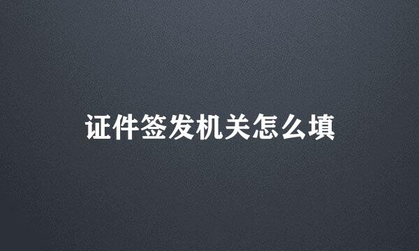 证件签发机关怎么填