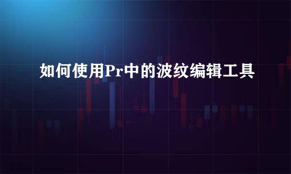 如何使用Pr中的波纹编辑工具