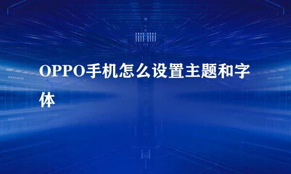 OPPO手机怎么设置主题和字体