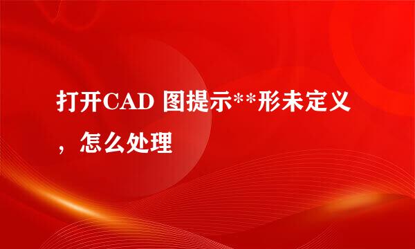 打开CAD 图提示**形未定义，怎么处理