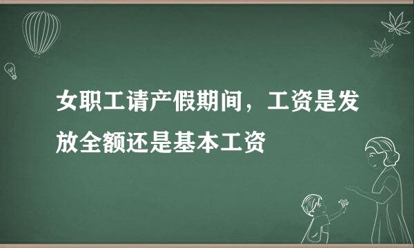 女职工请产假期间，工资是发放全额还是基本工资