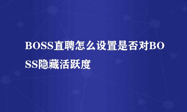 BOSS直聘怎么设置是否对BOSS隐藏活跃度