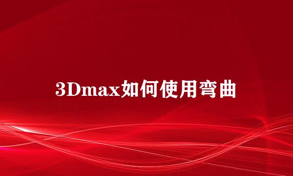 3Dmax如何使用弯曲