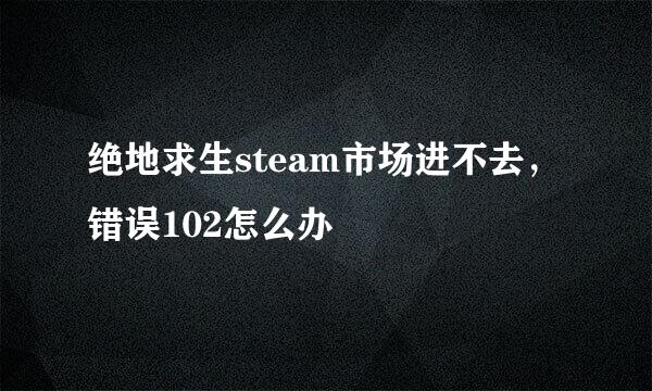 绝地求生steam市场进不去，错误102怎么办