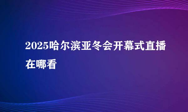 2025哈尔滨亚冬会开幕式直播在哪看