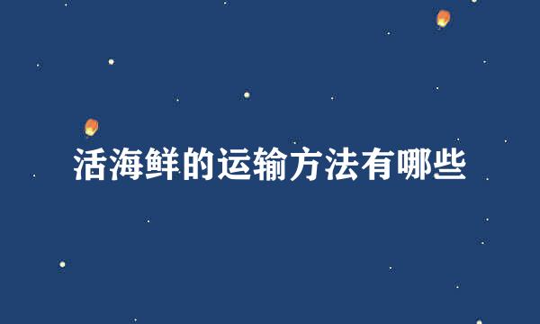 活海鲜的运输方法有哪些