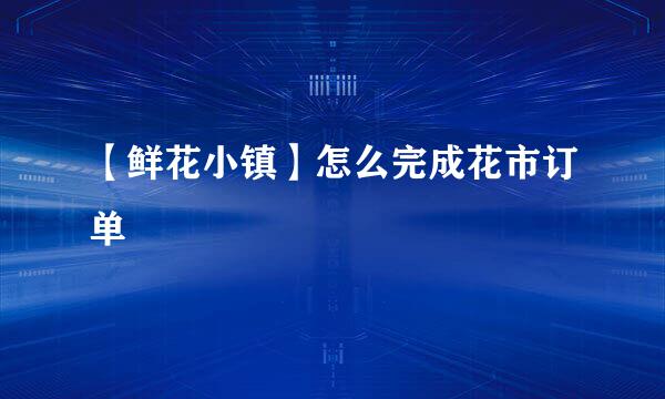 【鲜花小镇】怎么完成花市订单
