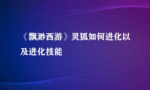 《飘渺西游》灵狐如何进化以及进化技能