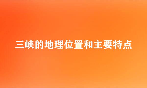 三峡的地理位置和主要特点