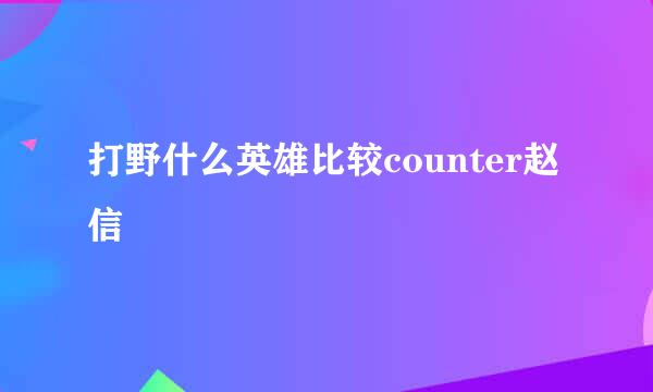 打野什么英雄比较counter赵信