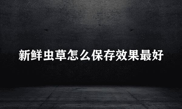 新鲜虫草怎么保存效果最好