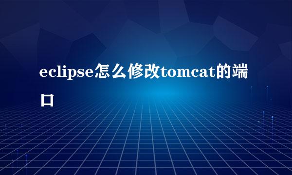 eclipse怎么修改tomcat的端口