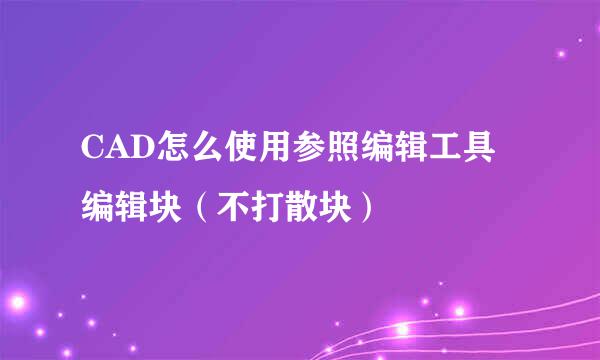 CAD怎么使用参照编辑工具编辑块（不打散块）