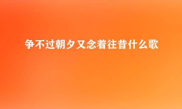 争不过朝夕又念着往昔什么歌