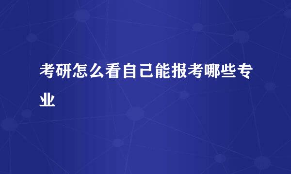 考研怎么看自己能报考哪些专业