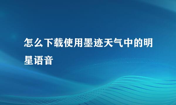 怎么下载使用墨迹天气中的明星语音