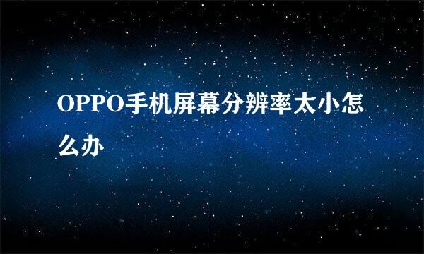 OPPO手机屏幕分辨率太小怎么办