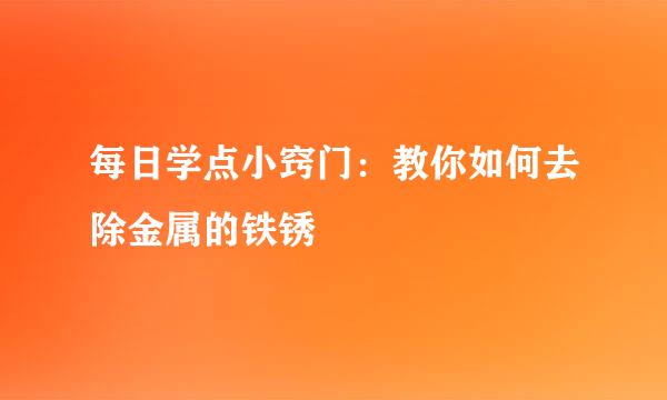 每日学点小窍门：教你如何去除金属的铁锈