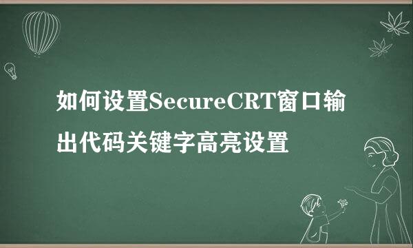 如何设置SecureCRT窗口输出代码关键字高亮设置