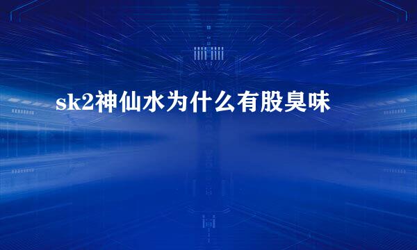 sk2神仙水为什么有股臭味