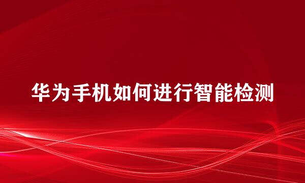 华为手机如何进行智能检测