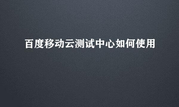 百度移动云测试中心如何使用