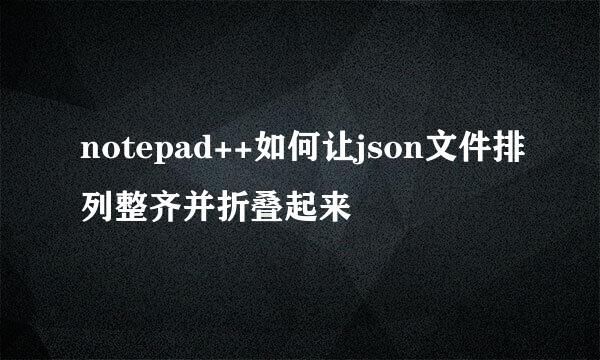notepad++如何让json文件排列整齐并折叠起来