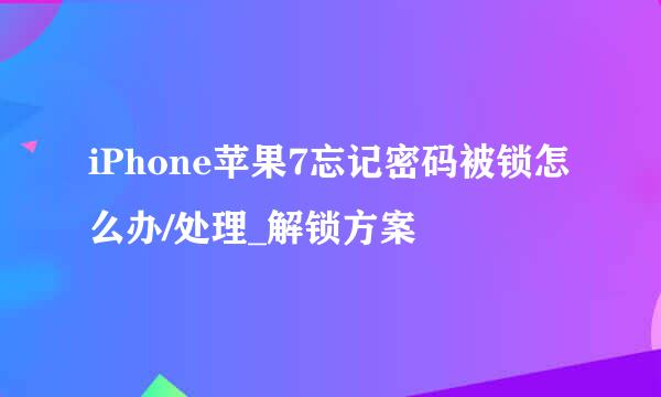 iPhone苹果7忘记密码被锁怎么办/处理_解锁方案