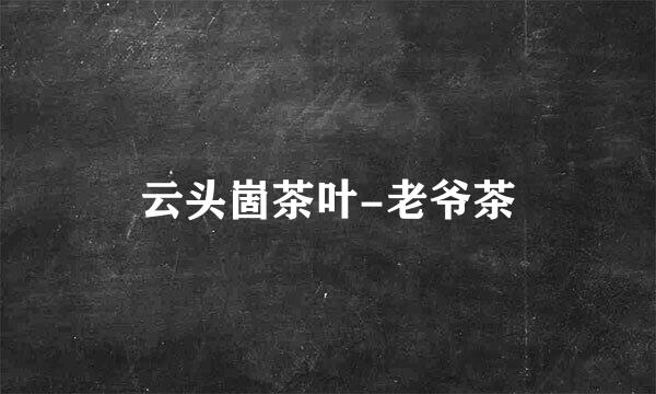 云头崮茶叶-老爷茶