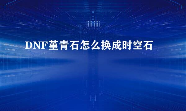 DNF堇青石怎么换成时空石