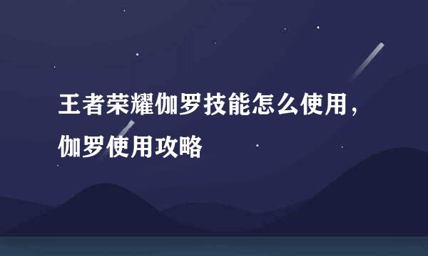 王者荣耀伽罗技能怎么使用，伽罗使用攻略
