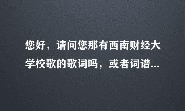 您好，请问您那有西南财经大学校歌的歌词吗，或者词谱，比较清楚些的