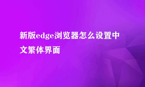 新版edge浏览器怎么设置中文繁体界面