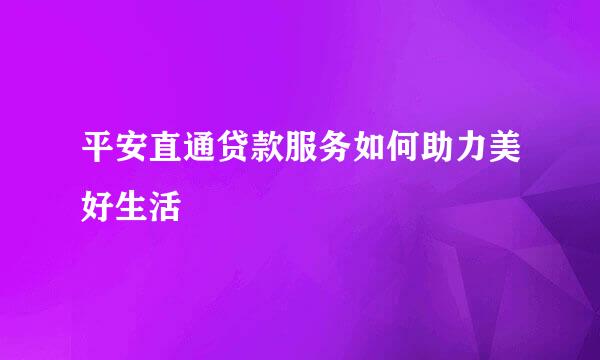 平安直通贷款服务如何助力美好生活