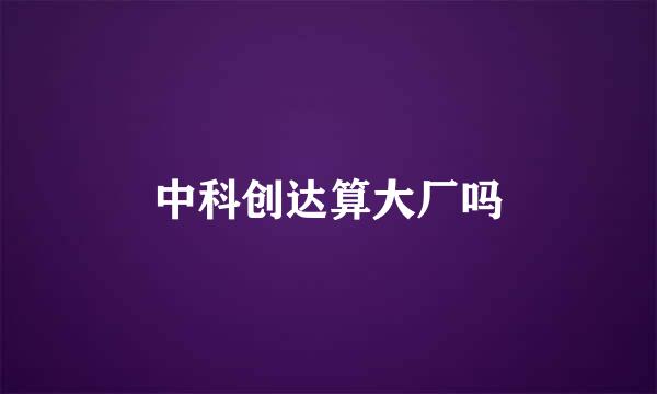 中科创达算大厂吗