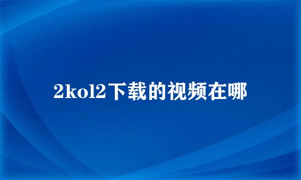 2kol2下载的视频在哪