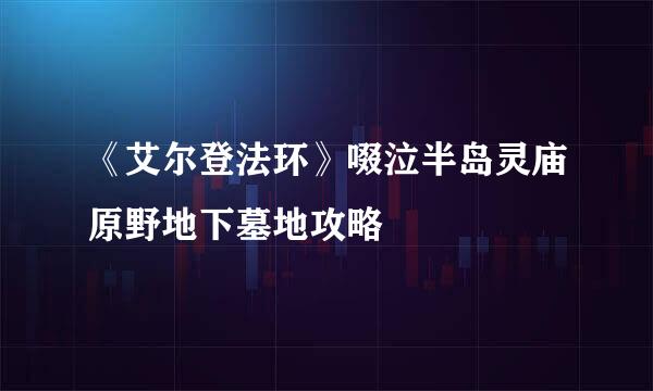 《艾尔登法环》啜泣半岛灵庙原野地下墓地攻略