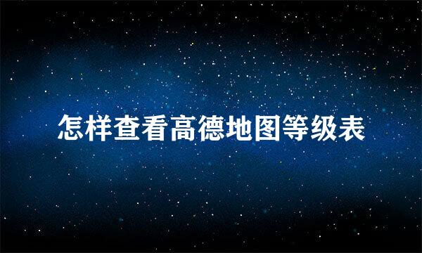 怎样查看高德地图等级表