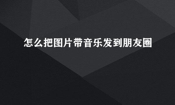 怎么把图片带音乐发到朋友圈