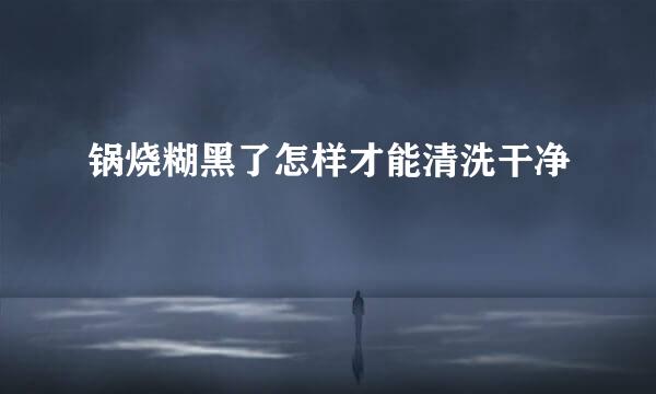 锅烧糊黑了怎样才能清洗干净