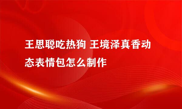 王思聪吃热狗 王境泽真香动态表情包怎么制作