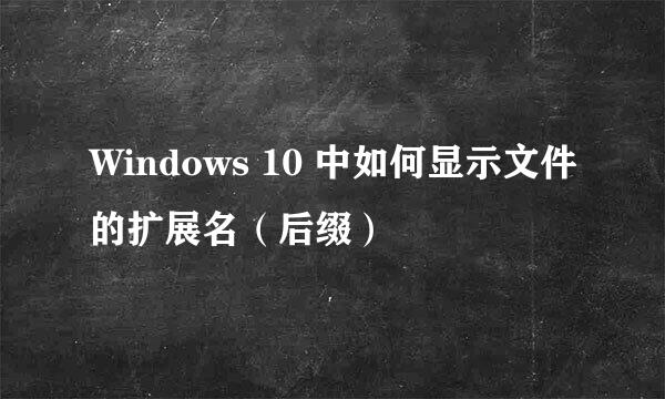 Windows 10 中如何显示文件的扩展名（后缀）