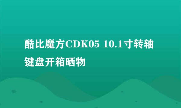 酷比魔方CDK05 10.1寸转轴键盘开箱晒物