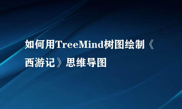 如何用TreeMind树图绘制《西游记》思维导图