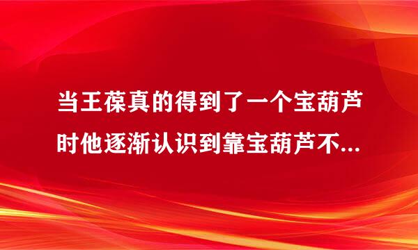当王葆真的得到了一个宝葫芦时他逐渐认识到靠宝葫芦不劳而获带给她的不是幸福而是烦恼，这是怎么回事