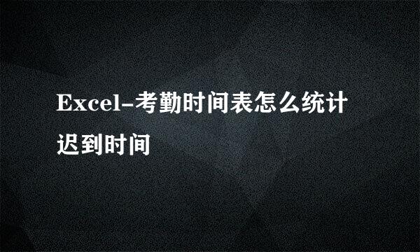 Excel-考勤时间表怎么统计迟到时间