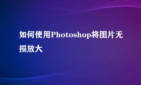 如何使用Photoshop将图片无损放大
