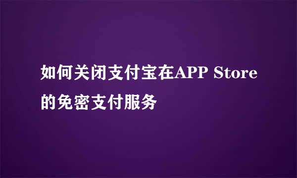 如何关闭支付宝在APP Store的免密支付服务
